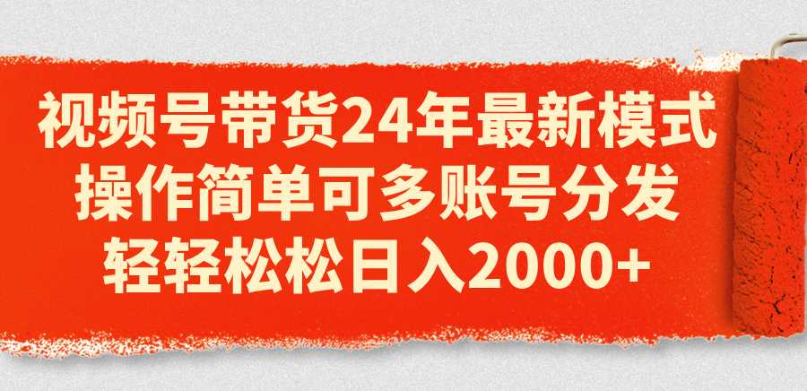 视频号带货24年最新模式，操作简单可多账号分发，轻轻松松日入2000+ - 中赚网创-中赚网创