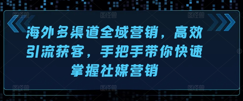 海外多渠道全域营销，高效引流获客，手把手带你快速掌握社媒营销 - 中赚网创-中赚网创