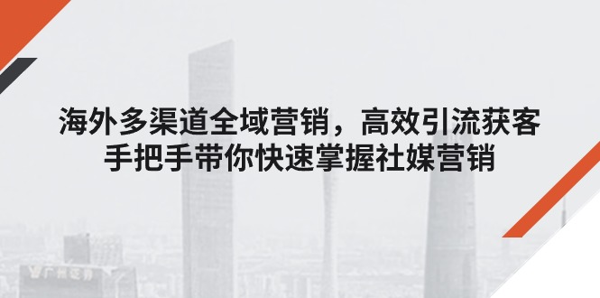 海外多渠道 全域营销，高效引流获客，手把手带你快速掌握社媒营销 - 中赚网创-中赚网创