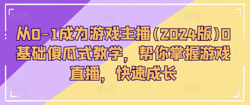 从0-1成为游戏主播(2024版)0基础傻瓜式教学，帮你掌握游戏直播，快速成长 - 中赚网创-中赚网创