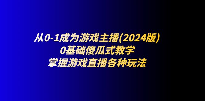 从0-1成为游戏主播(2024版)：0基础傻瓜式教学，掌握游戏直播各种玩法 - 中赚网创-中赚网创