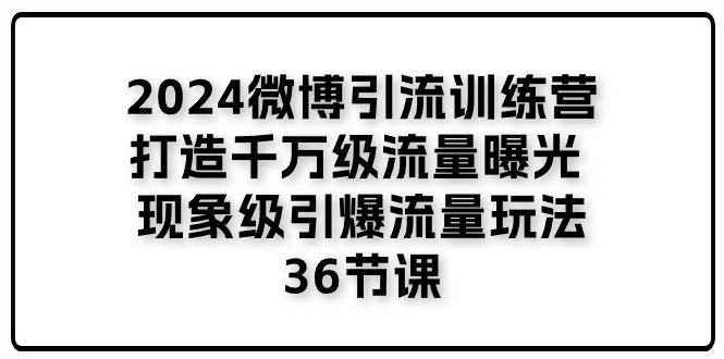 2024微博引流训练营「打造千万级流量曝光 现象级引爆流量玩法」36节课 - 中赚网创-中赚网创