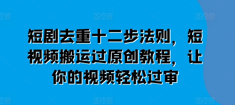 短剧去重十二步法则，短视频搬运过原创教程，让你的视频轻松过审 - 中赚网创-中赚网创