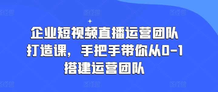 企业短视频直播运营团队打造课，手把手带你从0-1搭建运营团队 - 中赚网创-中赚网创