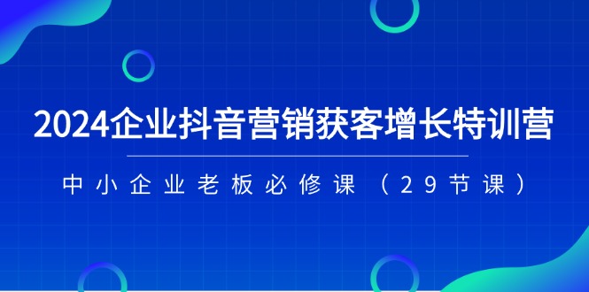 2024企业抖音-营销获客增长特训营，中小企业老板必修课（29节课） - 中赚网创-中赚网创