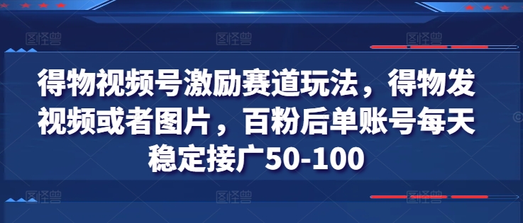 得物视频号激励赛道玩法，得物发视频或者图片，百粉后单账号每天稳定接广50-100 - 中赚网创-中赚网创