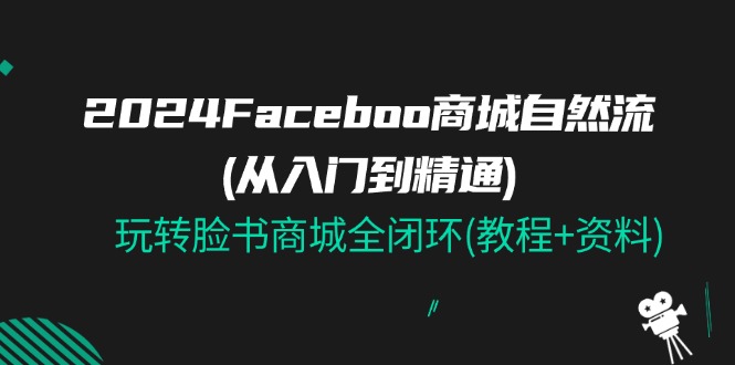 2024Faceboo 商城自然流(从入门到精通)，玩转脸书商城全闭环(教程+资料) - 中赚网创-中赚网创