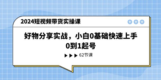 2024短视频带货实操课，好物分享实战，小白0基础快速上手，0到1起号 - 中赚网创-中赚网创