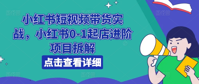 小红书短视频带货实战，小红书0-1起店进阶项目拆解 - 中赚网创-中赚网创