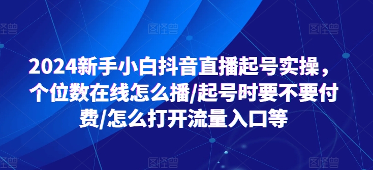 2024新手小白抖音直播起号实操，个位数在线怎么播/起号时要不要付费/怎么打开流量入口等 - 中赚网创-中赚网创