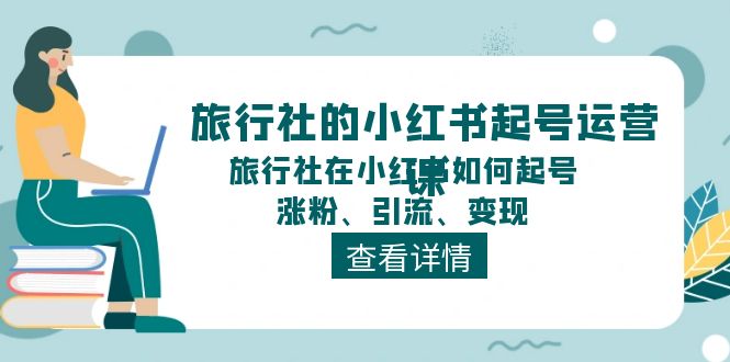 旅行社的小红书起号运营课，旅行社在小红书如何起号、涨粉、引流、变现 - 中赚网创-中赚网创