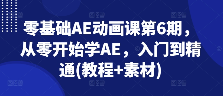 零基础AE动画课第6期，从零开始学AE，入门到精通(教程+素材) - 中赚网创-中赚网创