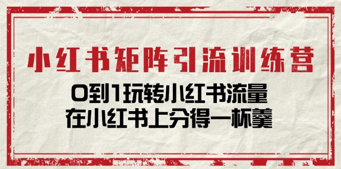 小红书矩阵引流训练营：0到1玩转小红书流量，在小红书上分得一杯羹（14节课） - 中赚网创-中赚网创