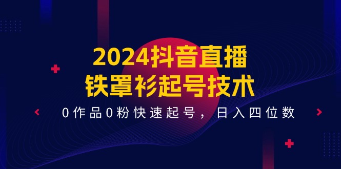 （11496期）2024抖音直播-铁罩衫起号技术，0作品0粉快速起号，日入四位数（14节课） - 中赚网创-中赚网创