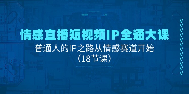 情感直播短视频IP全通大课，普通人的IP之路从情感赛道开始（18节课） - 中赚网创-中赚网创