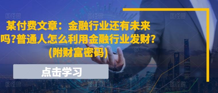 某付费文章：金融行业还有未来吗?普通人怎么利用金融行业发财?(附财富密码) - 中赚网创-中赚网创