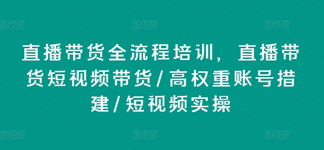 直播带货全流程培训，直播带货短视频带货/高权重账号措建/短视频实操 - 中赚网创-中赚网创