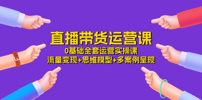 直播带货运营课，0基础全套运营实操 流量变现+思维模型+多案例呈现（34节） - 中赚网创-中赚网创