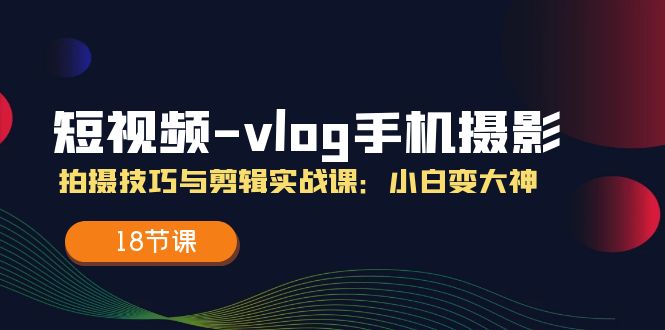 短视频vlog手机摄影拍摄技巧与剪辑实战课，小白变大神（18节课） - 中赚网创-中赚网创