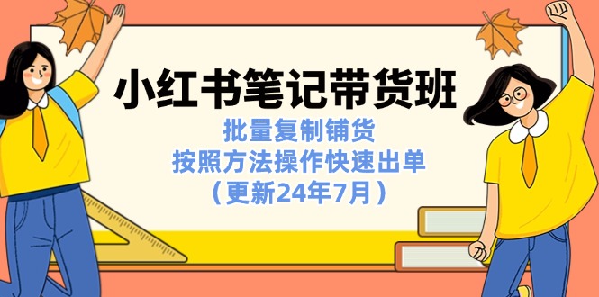 （11529期）小红书笔记-带货班：批量复制铺货，按照方法操作快速出单（更新24年7月） - 中赚网创-中赚网创