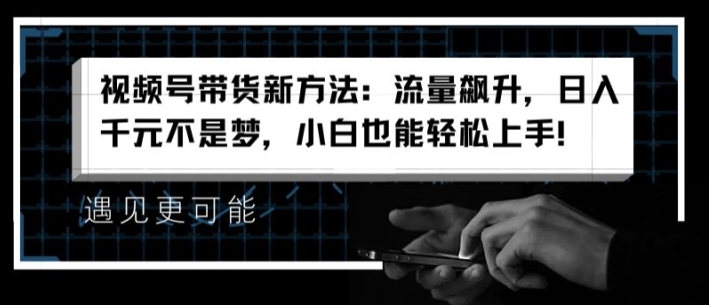 视频号带货新方法：流量飙升，日入千元不是梦，小白也能轻松上手 - 中赚网创-中赚网创