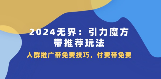 （11567期）2024 无界：引力魔方-带推荐玩法，人群推广带免费技巧，付费带免费 - 中赚网创-中赚网创