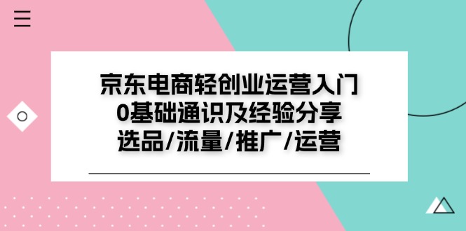 京东电商轻创业运营入门0基础通识及经验分享：选品/流量/推广/运营 - 中赚网创-中赚网创