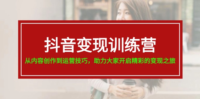 （11593期）抖音变现训练营，从内容创作到运营技巧，助力大家开启精彩的变现之旅 - 中赚网创-中赚网创