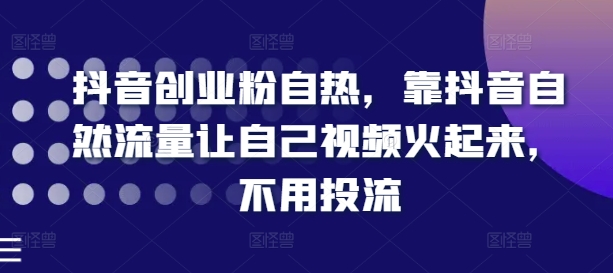 抖音创业粉自热，靠抖音自然流量让自己视频火起来，不用投流 - 中赚网创-中赚网创