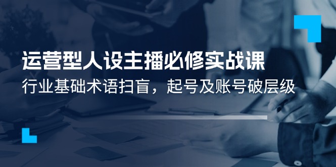 （11605期）运营型·人设主播必修实战课：行业基础术语扫盲，起号及账号破层级 - 中赚网创-中赚网创