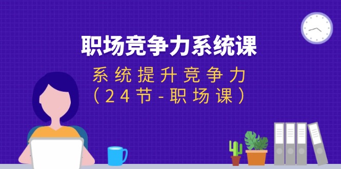 （11617期）职场-竞争力系统课：系统提升竞争力（24节-职场课） - 中赚网创-中赚网创