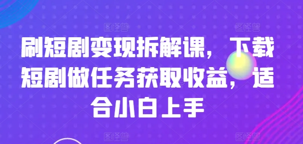 刷短剧变现拆解课，下载短剧做任务获取收益，适合小白上手 - 中赚网创-中赚网创