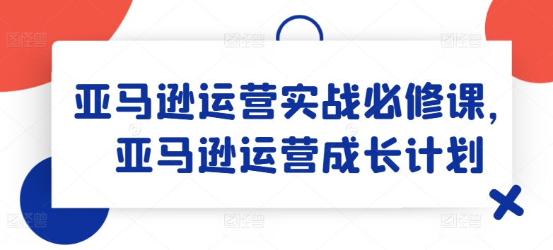 亚马逊运营实战必修课，亚马逊运营成长计划 - 中赚网创-中赚网创