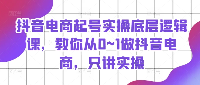 抖音电商起号实操底层逻辑课，教你从0~1做抖音电商，只讲实操 - 中赚网创-中赚网创