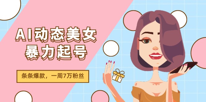 AI动态美女暴力起号2.0，新赛道原创作品，条条爆款，一周7万粉丝 - 中赚网创-中赚网创