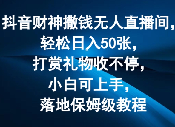 抖音财神撒钱无人直播间轻松日入50张，打赏礼物收不停，小白可上手，落地保姆级教程 - 中赚网创-中赚网创