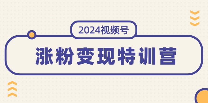 （11779期）2024视频号-涨粉变现特训营：一站式打造稳定视频号涨粉变现模式（10节） - 中赚网创-中赚网创