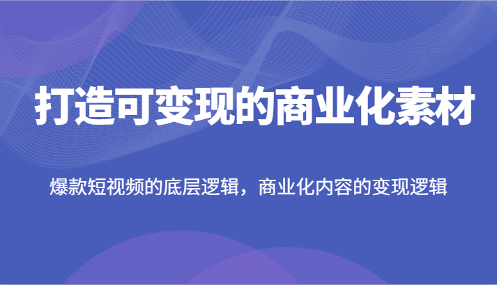 打造可变现的商业化素材，爆款短视频的底层逻辑，商业化内容的变现逻辑 - 中赚网创-中赚网创