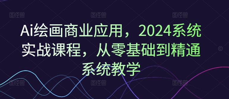 Ai绘画商业应用，2024系统实战课程，从零基础到精通系统教学 - 中赚网创-中赚网创