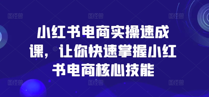 小红书电商实操速成课，让你快速掌握小红书电商核心技能 - 中赚网创-中赚网创