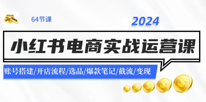 （11827期）2024小红书电商实战运营课：账号搭建/开店流程/选品/爆款笔记/截流/变现 - 中赚网创-中赚网创