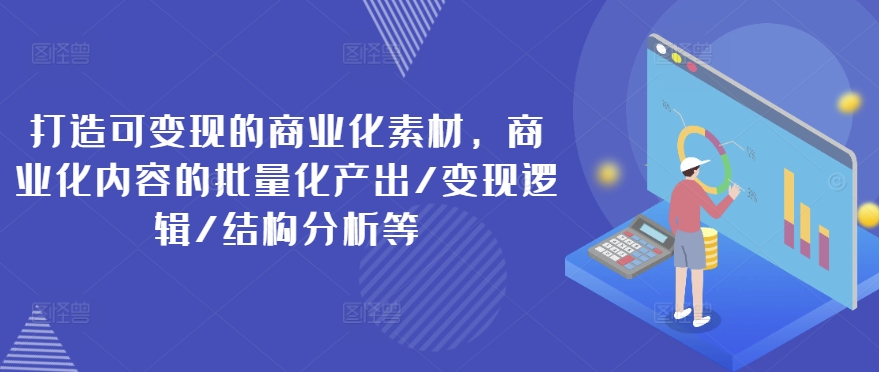 打造可变现的商业化素材，商业化内容的批量化产出/变现逻辑/结构分析等 - 中赚网创-中赚网创