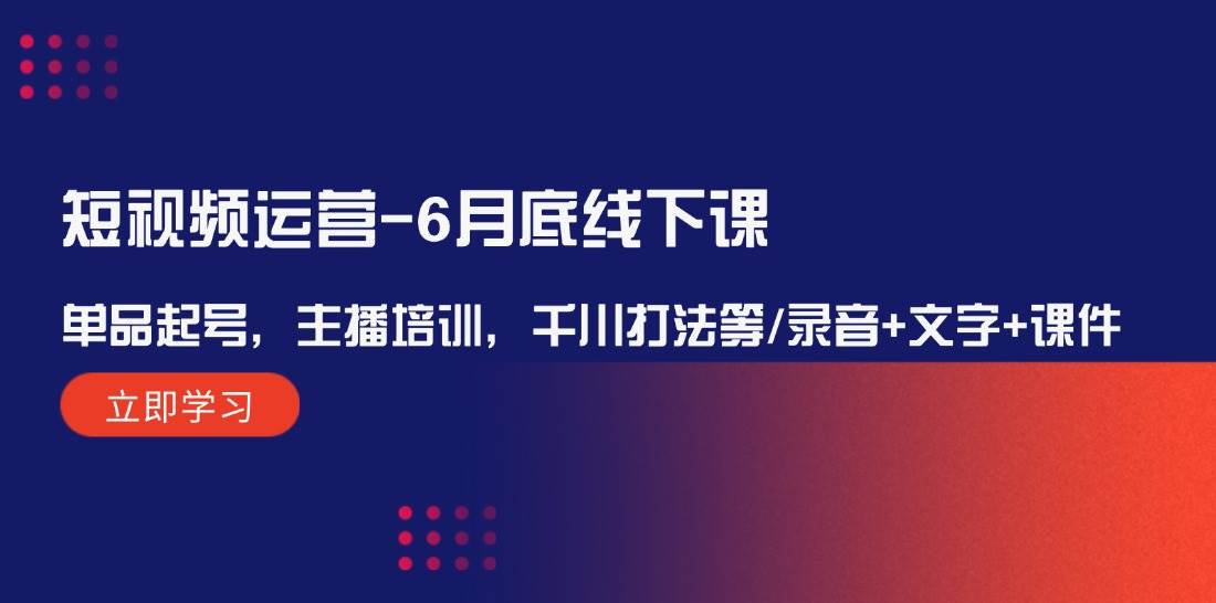 （12105期）短视频运营-6月底线下课：单品起号，主播培训，千川打法等/录音+文字+课件 - 中赚网创-中赚网创