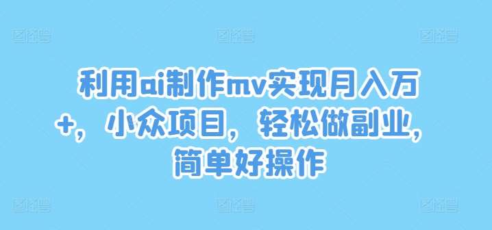 利用ai制作mv实现月入万+，小众项目，轻松做副业，简单好操作【揭秘】 - 中赚网创-中赚网创