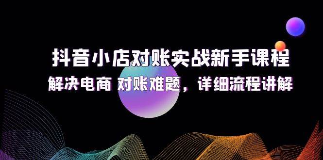 （12132期）抖音小店对账实战新手课程，解决电商 对账难题，详细流程讲解 - 中赚网创-中赚网创