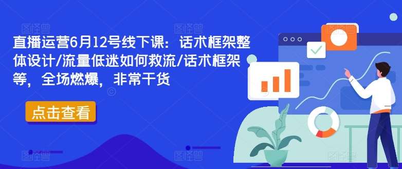 直播运营6月12号线下课：话术框架整体设计/流量低迷如何救流/话术框架等，全场燃爆，非常干货 - 中赚网创-中赚网创