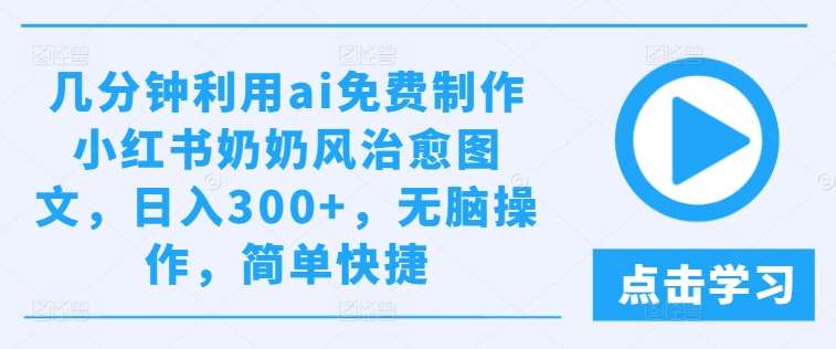 几分钟利用ai免费制作小红书奶奶风治愈图文，日入300+，无脑操作，简单快捷【揭秘】 - 中赚网创-中赚网创