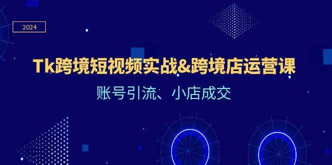 （12152期）Tk跨境短视频实战&跨境店运营课：账号引流、小店成交 - 中赚网创-中赚网创