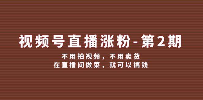 （12155期）视频号/直播涨粉-第2期，不用拍视频，不用卖货，在直播间做菜，就可以搞钱 - 中赚网创-中赚网创