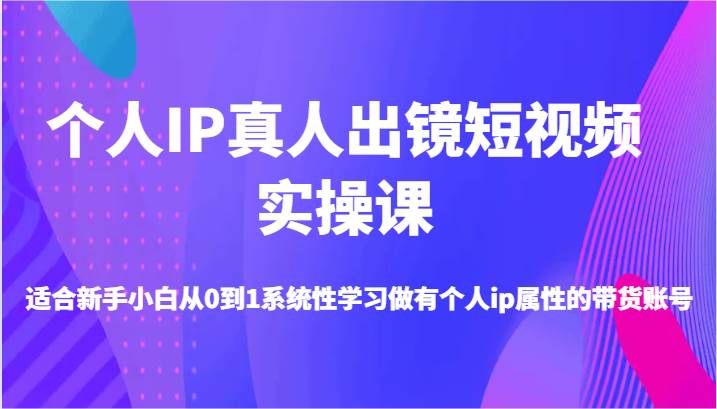 个人IP真人出镜短视频实操课-适合新手小白从0到1系统性学习做有个人ip属性的带货账号 - 中赚网创-中赚网创